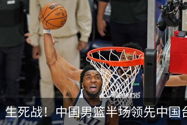 生死战！中国男篮半场领先中国台北26分！杨瀚森暴扣，庞峥麟奇兵